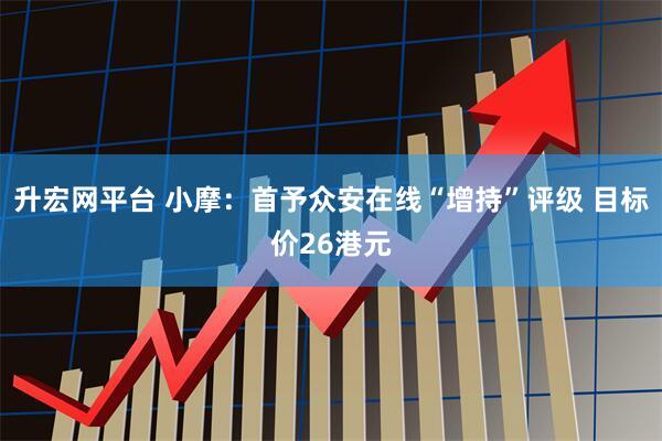 升宏网平台 小摩：首予众安在线“增持”评级 目标价26港元
