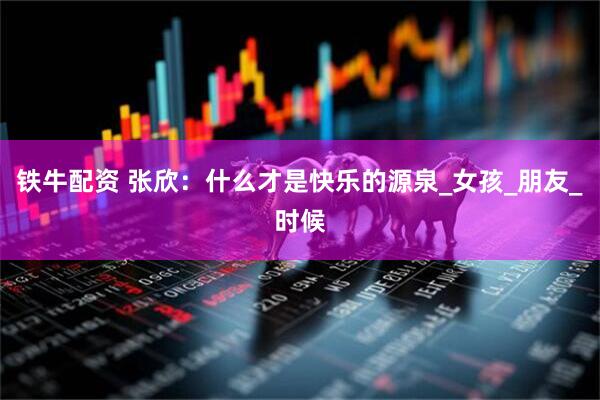 铁牛配资 张欣：什么才是快乐的源泉_女孩_朋友_时候