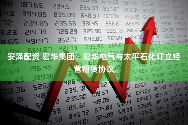 安泽配资 宏华集团：宏华电气与太平石化订立经营租赁协议